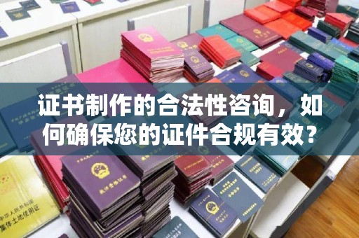 高陵证书制作的合法性咨询，如何确保您的证件合规有效？